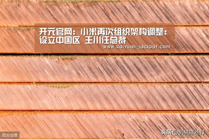 开元官网:小米再次组织架构调整:设立中国区 王川任总裁(图1) 开元下载