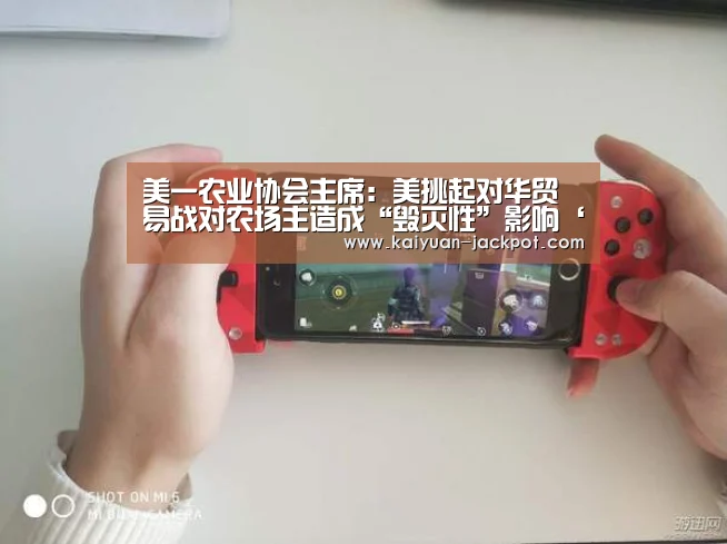 美一农业协会主席:美挑起对华贸易战对农场主造成“毁灭性”影响‘开元赛事’(图1) 开元官网