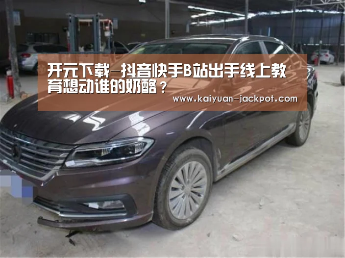 开元下载-抖音快手B站出手线上教育想动谁的奶酪?(图1) 开元官网