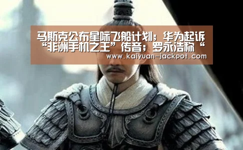 马斯克公布星际飞船计划;华为起诉“非洲手机之王”传音;罗永浩称“新款坚果手机与我无关”|雷锋早报【开元推荐】(图1) 开元推荐