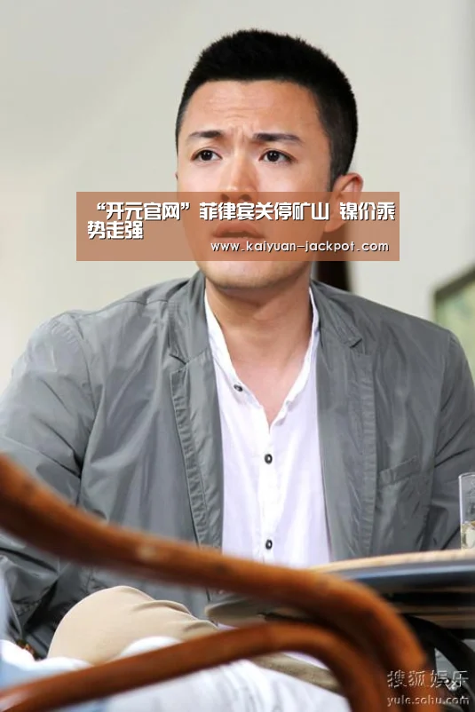 “开元官网”菲律宾关停矿山 镍价乘势走强(图1) 开元推荐