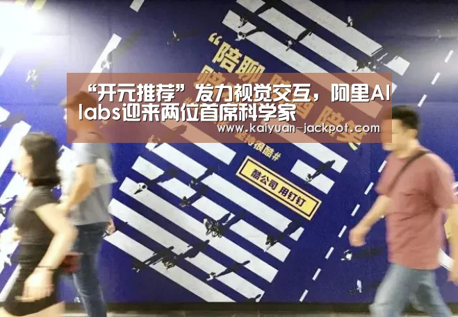 “开元推荐”发力视觉交互,阿里AIlabs迎来两位首席科学家(图1) 开元赛事
