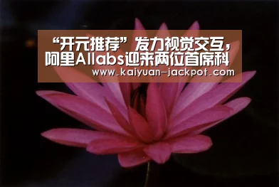 “开元推荐”发力视觉交互,阿里AIlabs迎来两位首席科学家(图2) 开元推荐