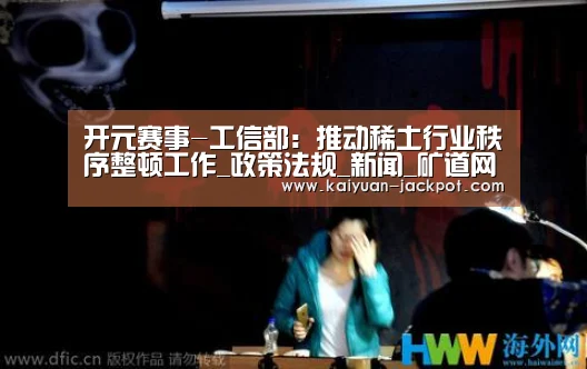 开元赛事-工信部:推动稀土行业秩序整顿工作_政策法规_新闻_矿道网(图1) 开元赛事