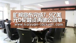 旷视宣布完成7.5亿美元D轮融资再破公司单笔融资记录【开元官网】(图2) 开元赛事
