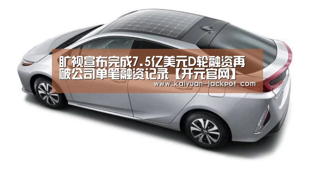 旷视宣布完成7.5亿美元D轮融资再破公司单笔融资记录【开元官网】(图3) 开元推荐